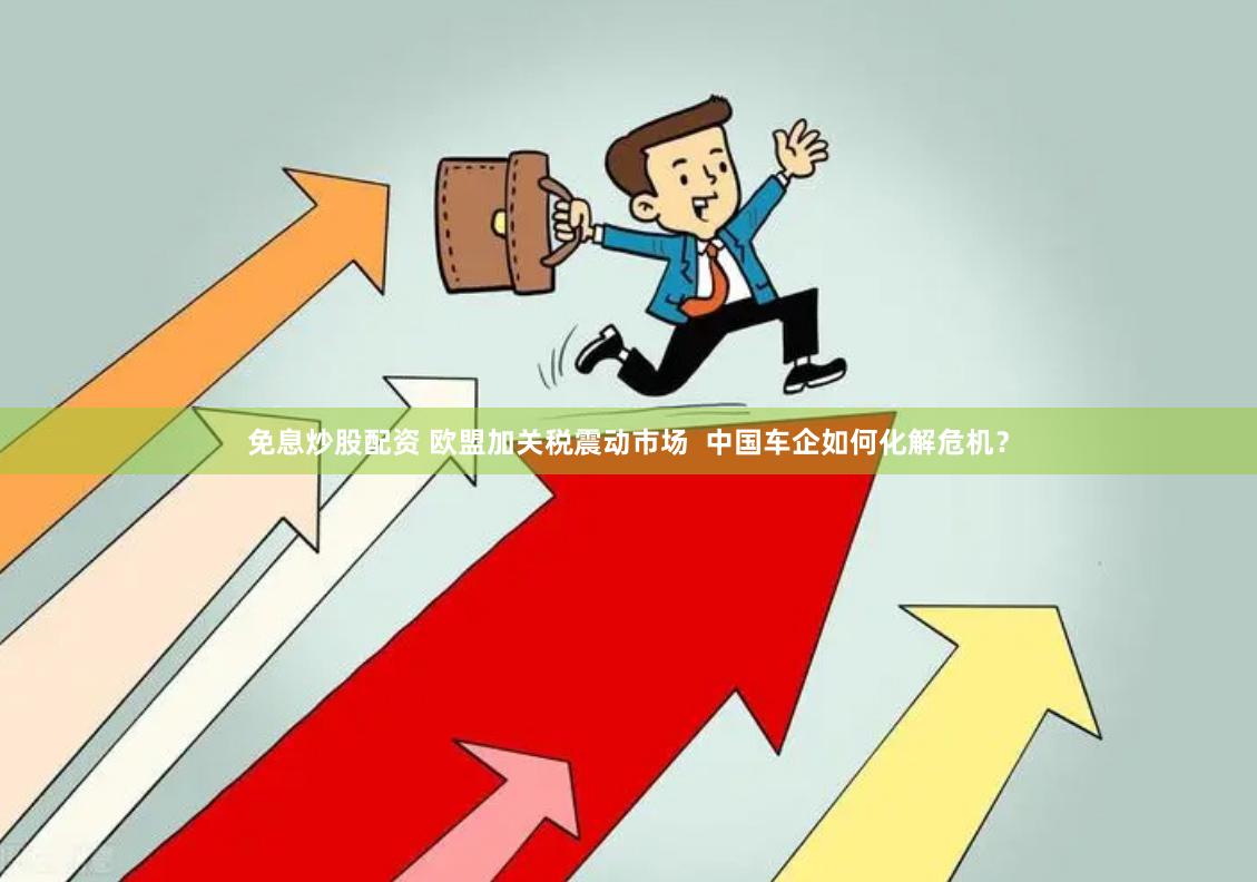 免息炒股配资 欧盟加关税震动市场  中国车企如何化解危机？