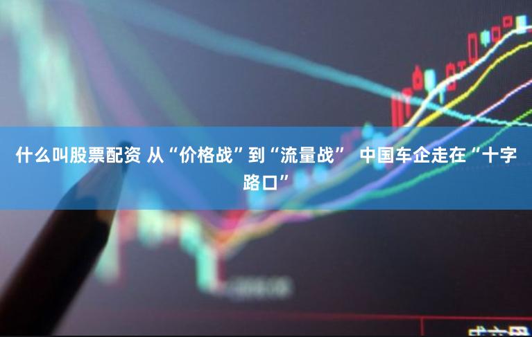 什么叫股票配资 从“价格战”到“流量战”  中国车企走在“十字路口”