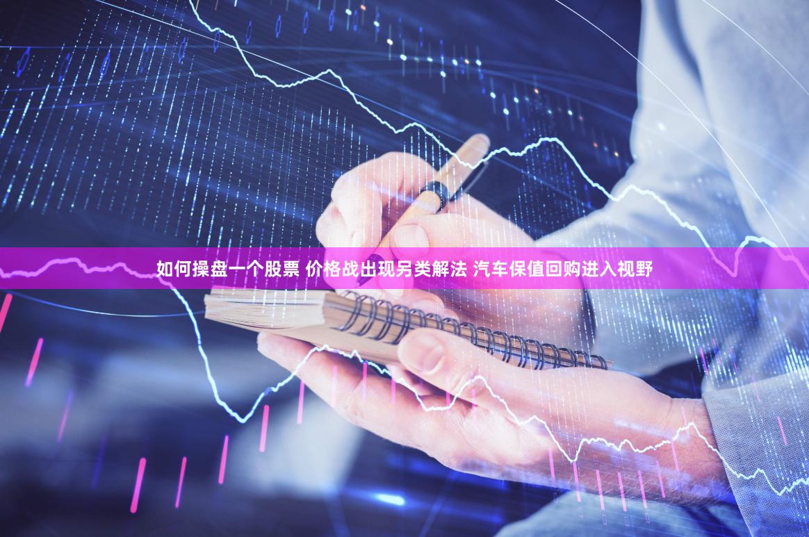 如何操盘一个股票 价格战出现另类解法 汽车保值回购进入视野
