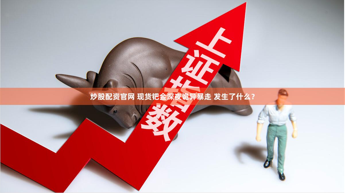 炒股配资官网 现货钯金深夜诡异暴走 发生了什么？