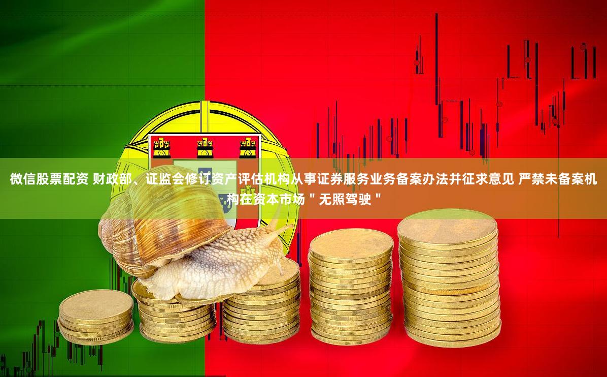 微信股票配资 财政部、证监会修订资产评估机构从事证券服务业务备案办法并征求意见 严禁未备案机构在资本市场＂无照驾驶＂