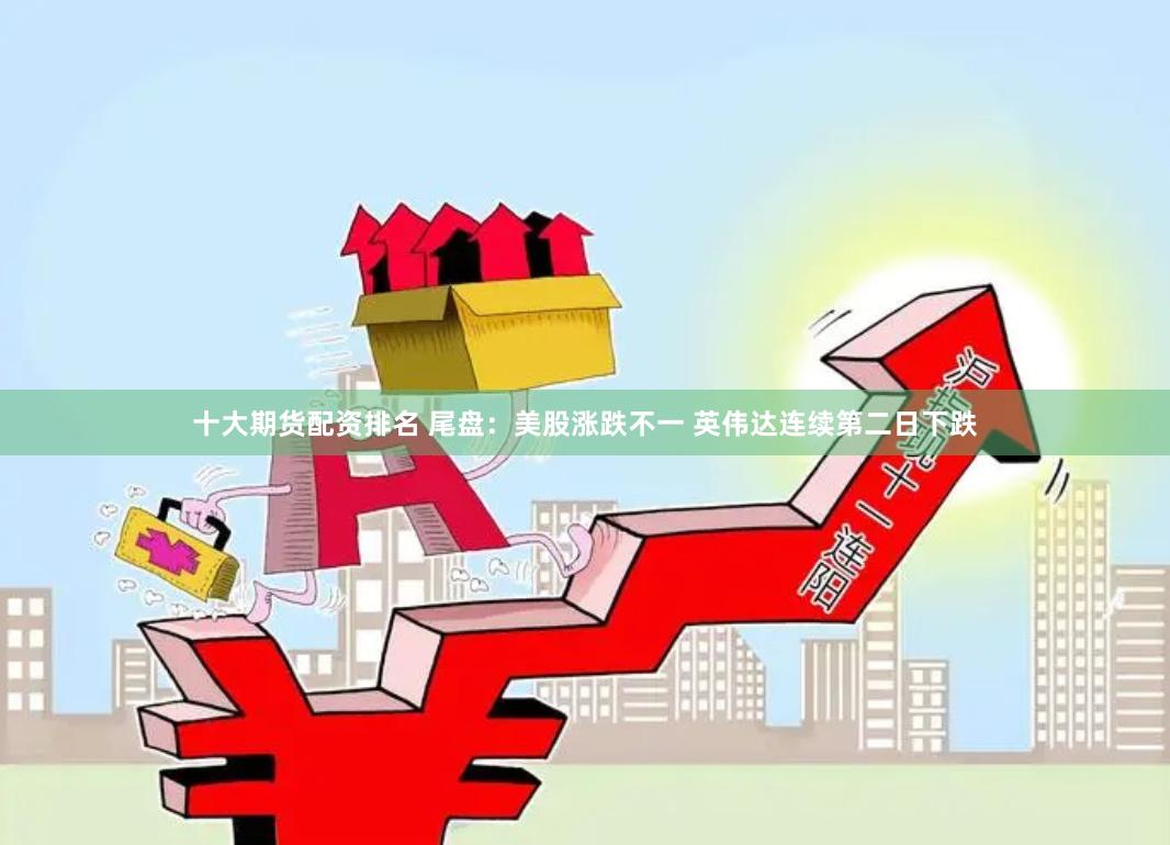十大期货配资排名 尾盘：美股涨跌不一 英伟达连续第二日下跌