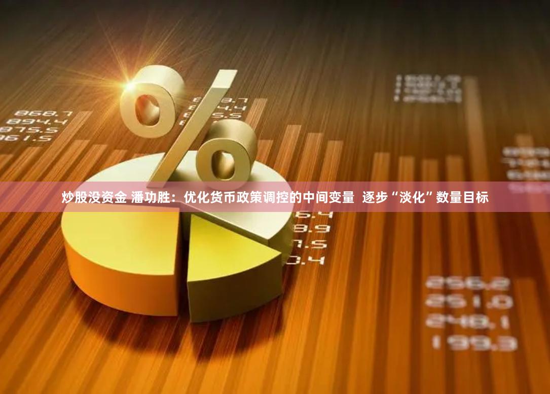 炒股没资金 潘功胜：优化货币政策调控的中间变量  逐步“淡化”数量目标