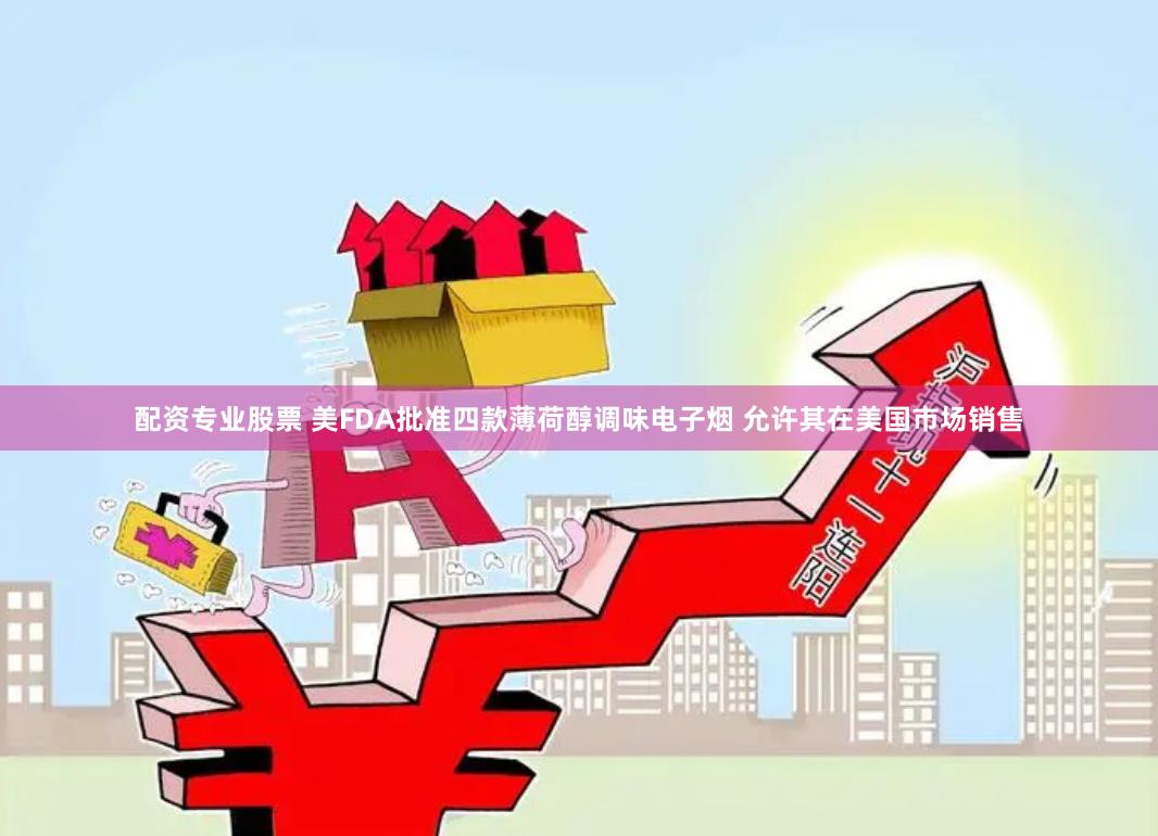 配资专业股票 美FDA批准四款薄荷醇调味电子烟 允许其在美国市场销售