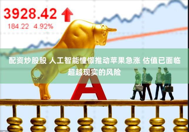 配资炒股股 人工智能憧憬推动苹果急涨 估值已面临超越现实的风险