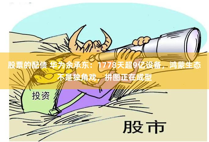 股票的配债 华为余承东：1778天超9亿设备，鸿蒙生态不是独角戏，拼图正在成型