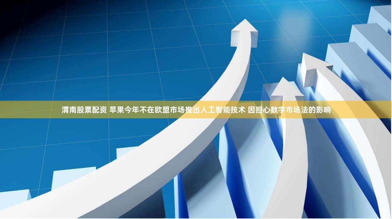 渭南股票配资 苹果今年不在欧盟市场推出人工智能技术 因担心数字市场法的影响