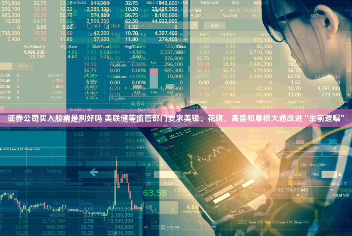 证券公司买入股票是利好吗 美联储等监管部门要求美银、花旗、高盛和摩根大通改进“生前遗嘱”
