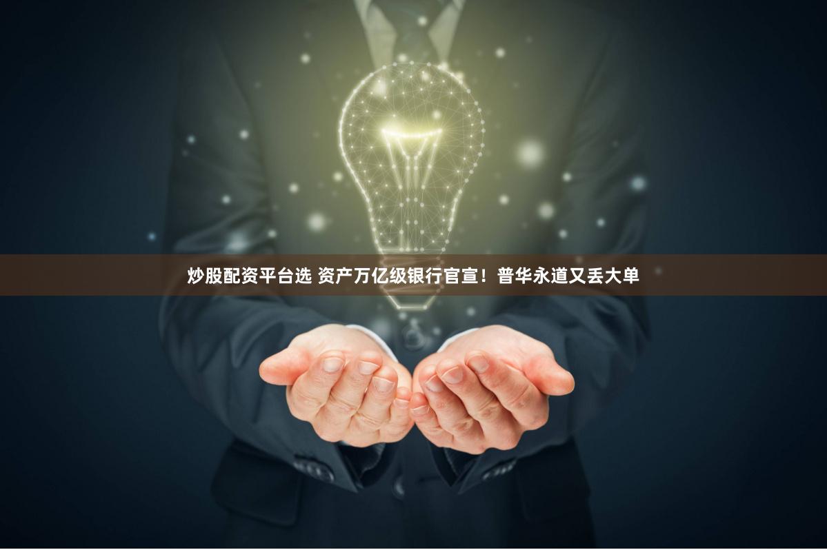 炒股配资平台选 资产万亿级银行官宣！普华永道又丢大单