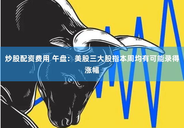 炒股配资费用 午盘：美股三大股指本周均有可能录得涨幅
