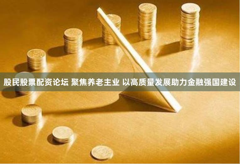 股民股票配资论坛 聚焦养老主业 以高质量发展助力金融强国建设