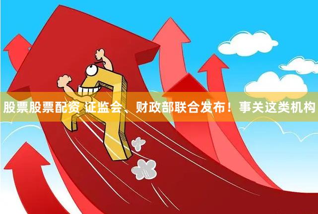 股票股票配资 证监会、财政部联合发布！事关这类机构