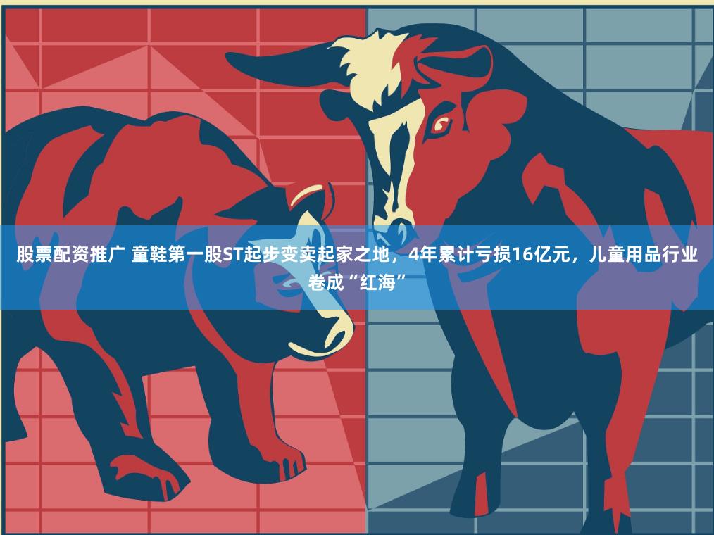 股票配资推广 童鞋第一股ST起步变卖起家之地，4年累计亏损16亿元，儿童用品行业卷成“红海”
