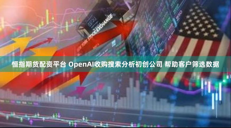恒指期货配资平台 OpenAI收购搜索分析初创公司 帮助客户筛选数据