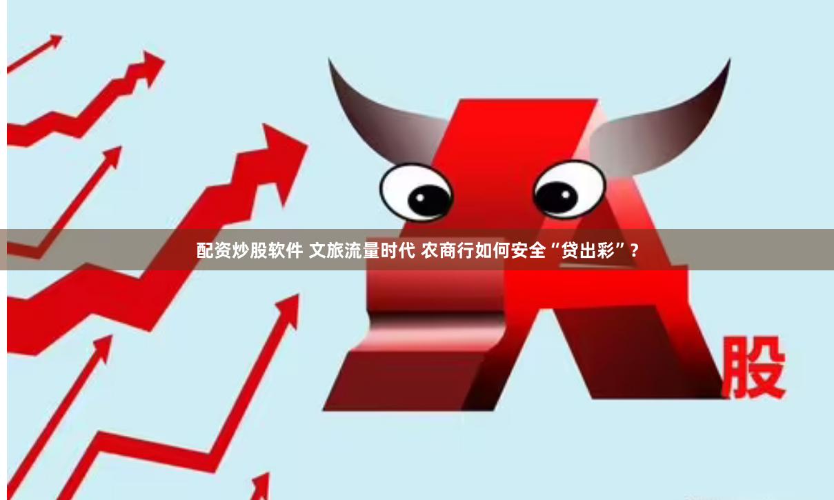 配资炒股软件 文旅流量时代 农商行如何安全“贷出彩”？
