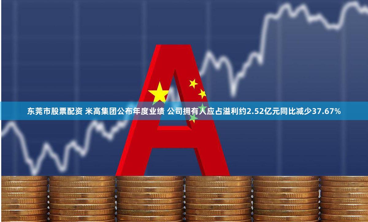 东莞市股票配资 米高集团公布年度业绩 公司拥有人应占溢利约2.52亿元同比减少37.67%