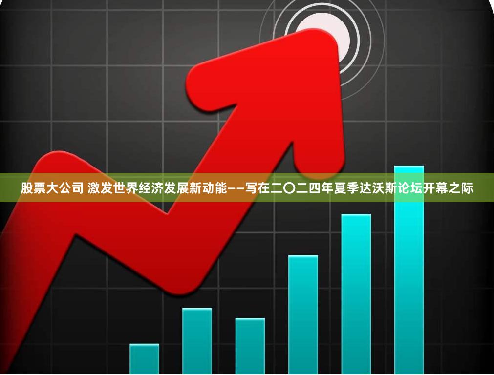 股票大公司 激发世界经济发展新动能——写在二〇二四年夏季达沃斯论坛开幕之际