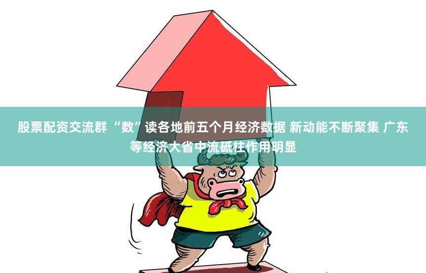 股票配资交流群 “数”读各地前五个月经济数据 新动能不断聚集 广东等经济大省中流砥柱作用明显