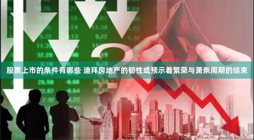 股票上市的条件有哪些 迪拜房地产的韧性或预示着繁荣与萧条周期的结束