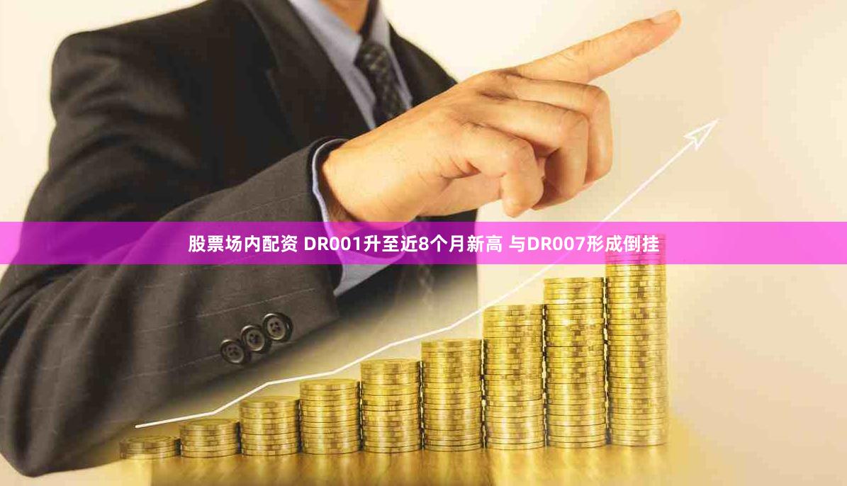 股票场内配资 DR001升至近8个月新高 与DR007形成倒挂