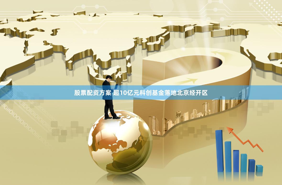 股票配资方案 超10亿元科创基金落地北京经开区