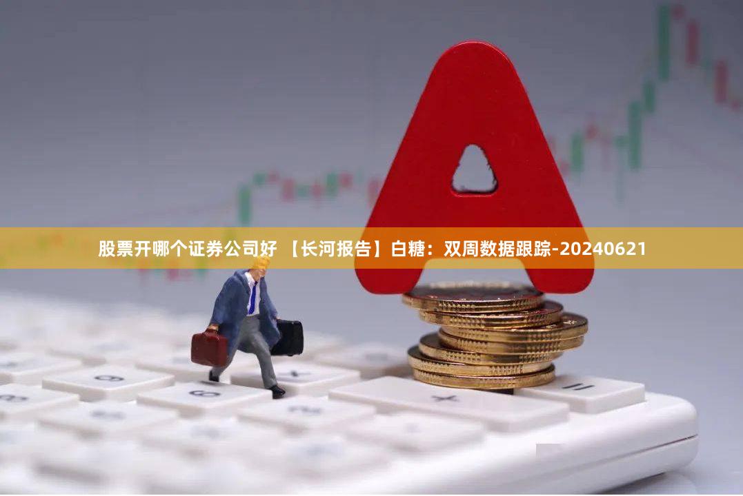 股票开哪个证券公司好 【长河报告】白糖：双周数据跟踪-20240621