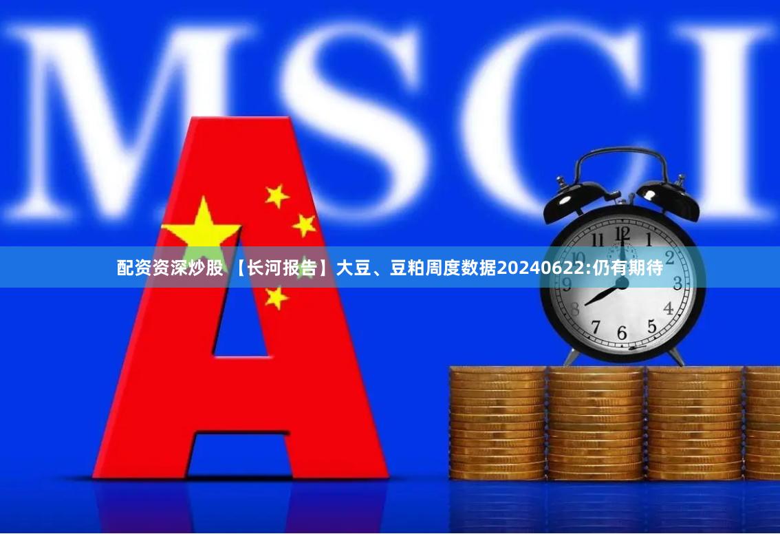 配资资深炒股 【长河报告】大豆、豆粕周度数据20240622:仍有期待