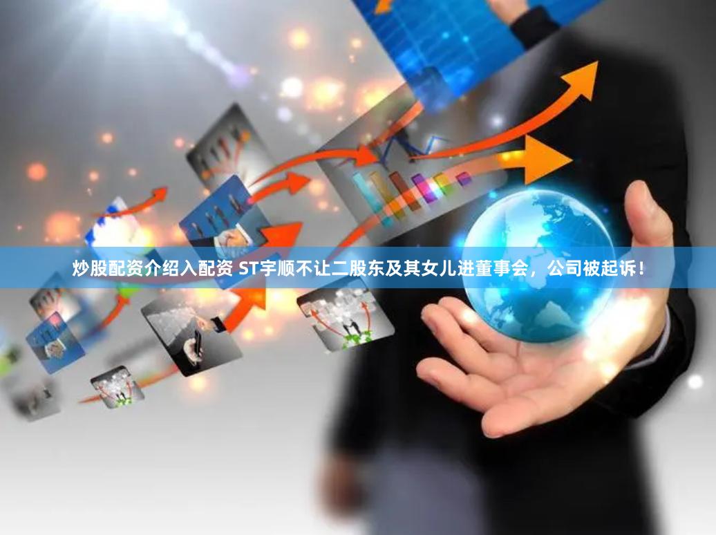 炒股配资介绍入配资 ST宇顺不让二股东及其女儿进董事会，公司被起诉！