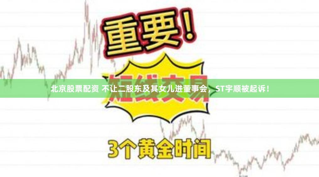 北京股票配资 不让二股东及其女儿进董事会，ST宇顺被起诉！