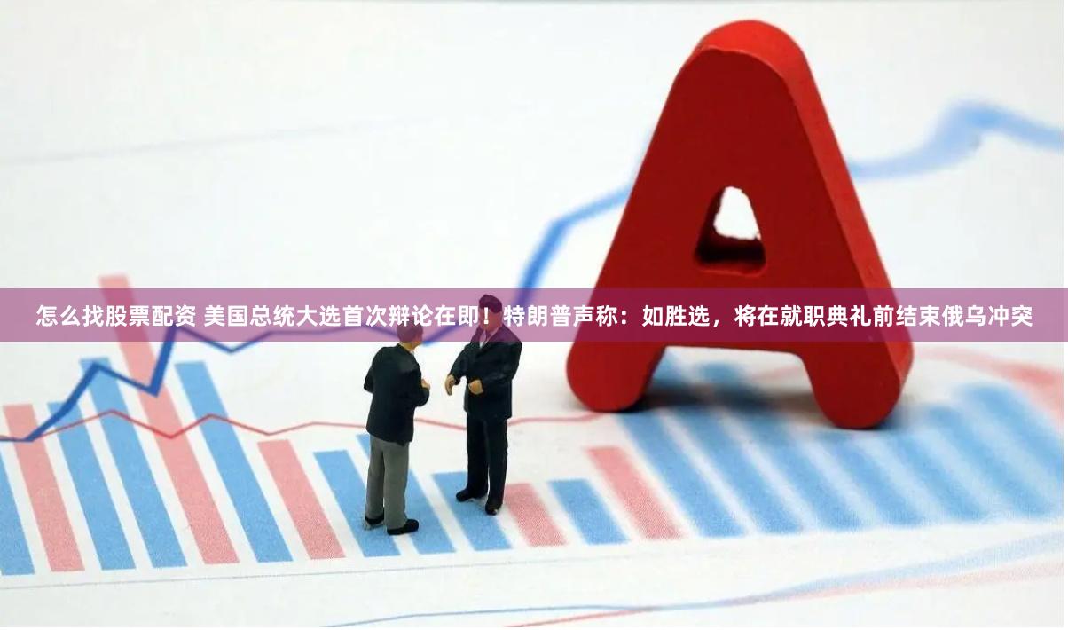 怎么找股票配资 美国总统大选首次辩论在即！特朗普声称：如胜选，将在就职典礼前结束俄乌冲突
