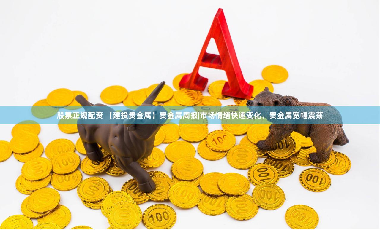股票正规配资 【建投贵金属】贵金属周报|市场情绪快速变化，贵金属宽幅震荡