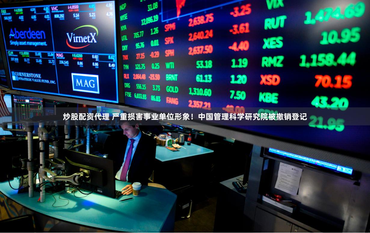 炒股配资代理 严重损害事业单位形象！中国管理科学研究院被撤销登记