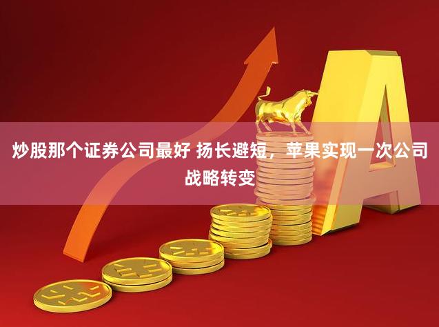 炒股那个证券公司最好 扬长避短，苹果实现一次公司战略转变