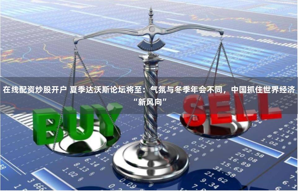 在线配资炒股开户 夏季达沃斯论坛将至：气氛与冬季年会不同，中国抓住世界经济“新风向”