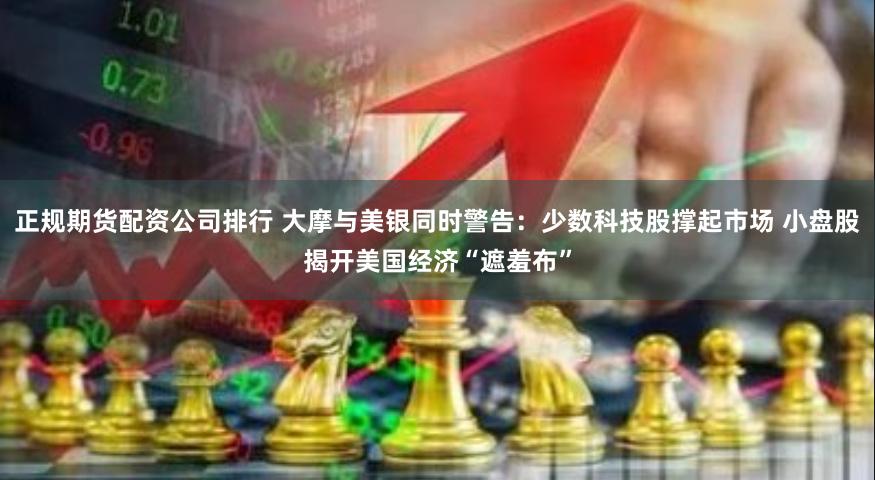 正规期货配资公司排行 大摩与美银同时警告：少数科技股撑起市场 小盘股揭开美国经济“遮羞布”