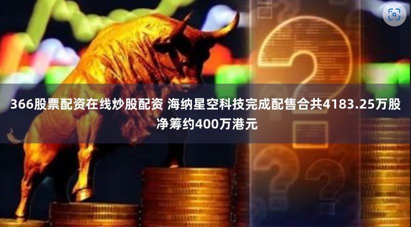 366股票配资在线炒股配资 海纳星空科技完成配售合共4183.25万股 净筹约400万港元