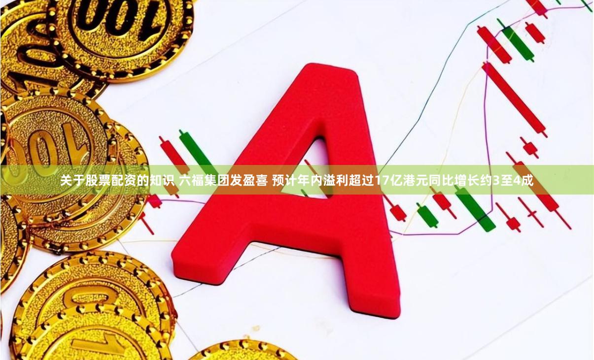 关于股票配资的知识 六福集团发盈喜 预计年内溢利超过17亿港元同比增长约3至4成