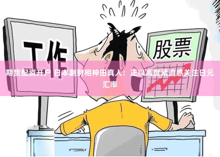 期货配资开户 日本副财相神田真人：正以高度紧迫感关注日元汇率