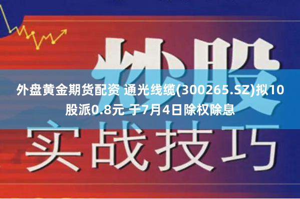 外盘黄金期货配资 通光线缆(300265.SZ)拟10股派0.8元 于7月4日除权除息