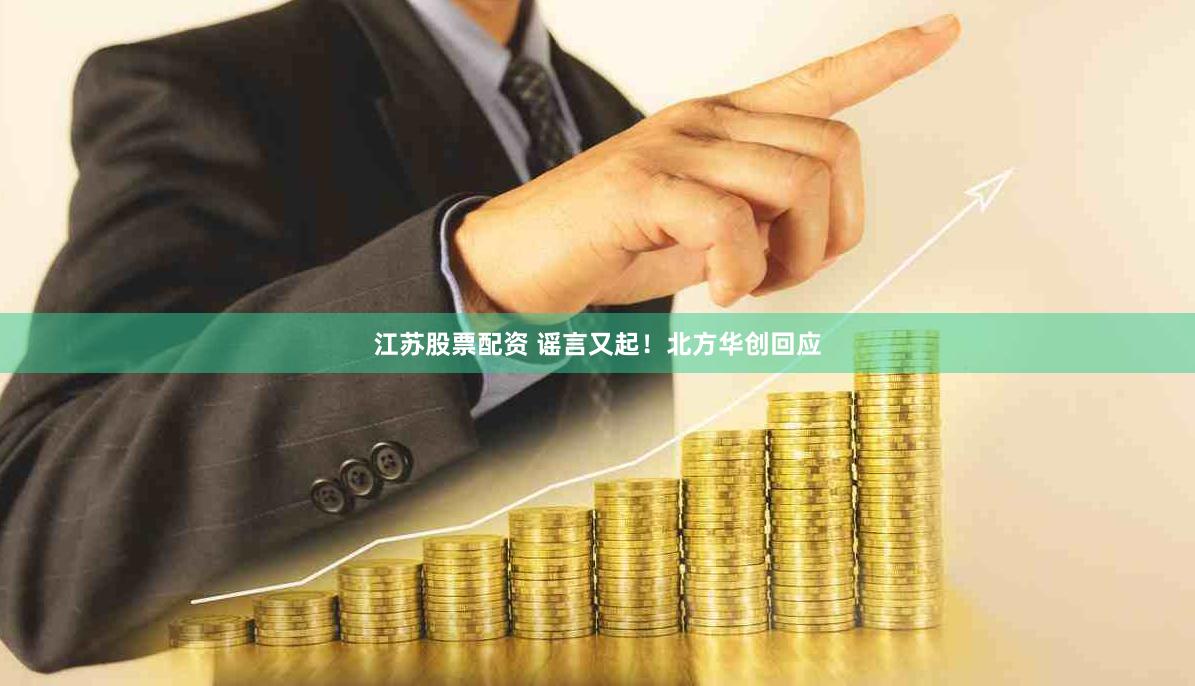 江苏股票配资 谣言又起！北方华创回应