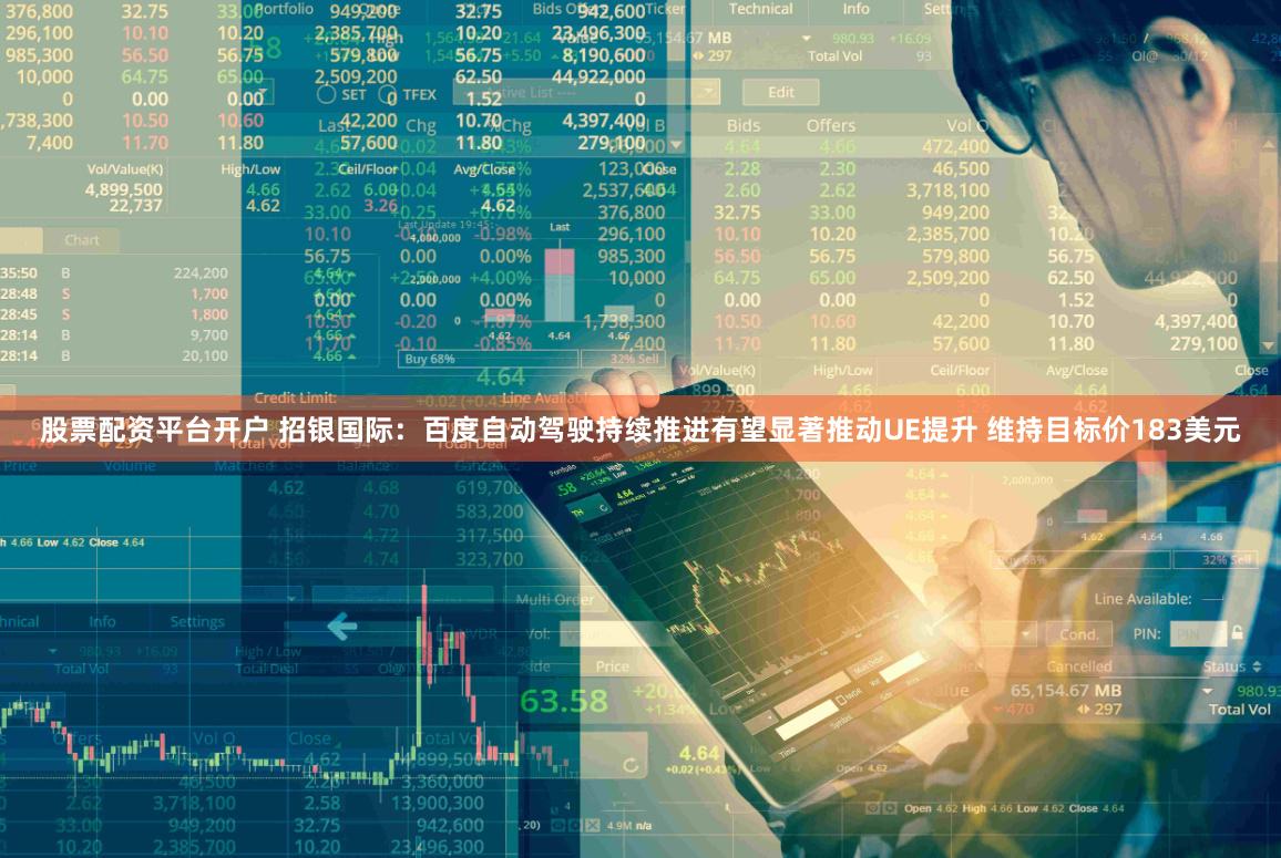 股票配资平台开户 招银国际：百度自动驾驶持续推进有望显著推动UE提升 维持目标价183美元