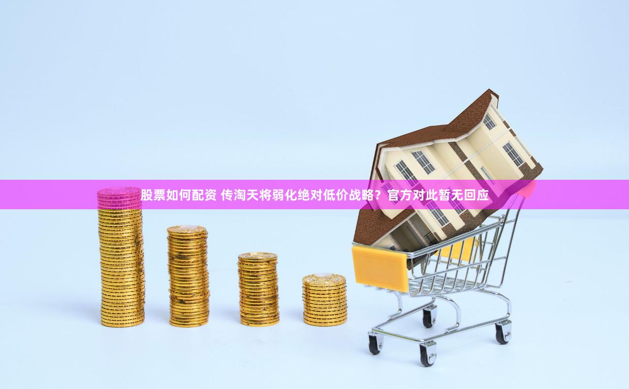 股票如何配资 传淘天将弱化绝对低价战略？官方对此暂无回应