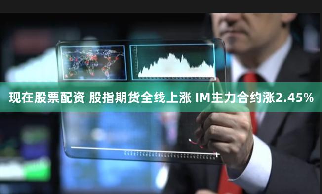 现在股票配资 股指期货全线上涨 IM主力合约涨2.45%