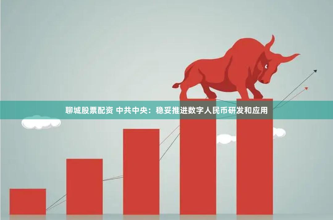 聊城股票配资 中共中央：稳妥推进数字人民币研发和应用