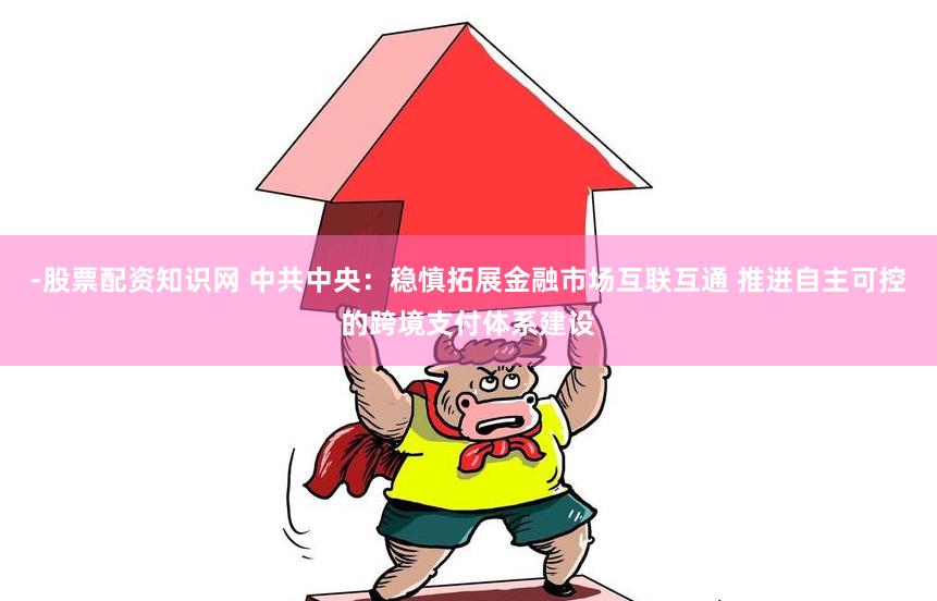 -股票配资知识网 中共中央：稳慎拓展金融市场互联互通 推进自主可控的跨境支付体系建设
