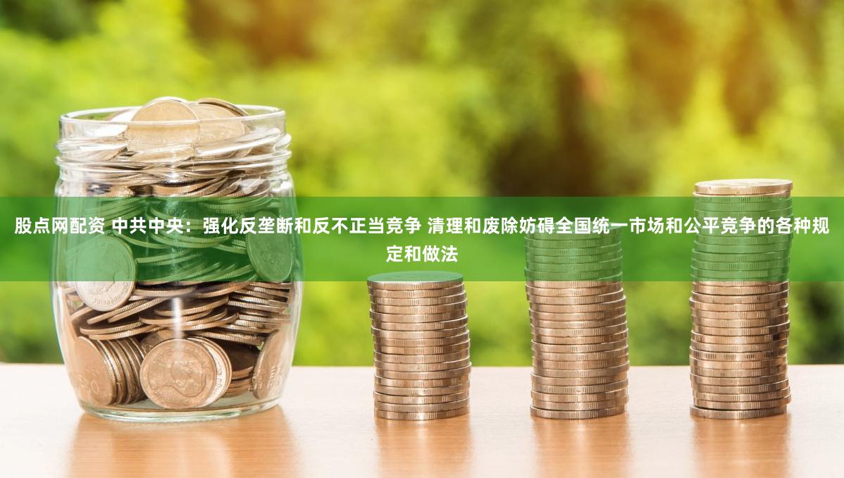 股点网配资 中共中央：强化反垄断和反不正当竞争 清理和废除妨碍全国统一市场和公平竞争的各种规定和做法