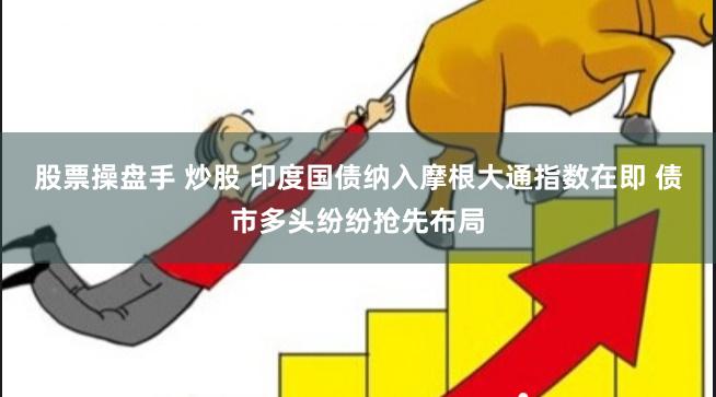 股票操盘手 炒股 印度国债纳入摩根大通指数在即 债市多头纷纷抢先布局