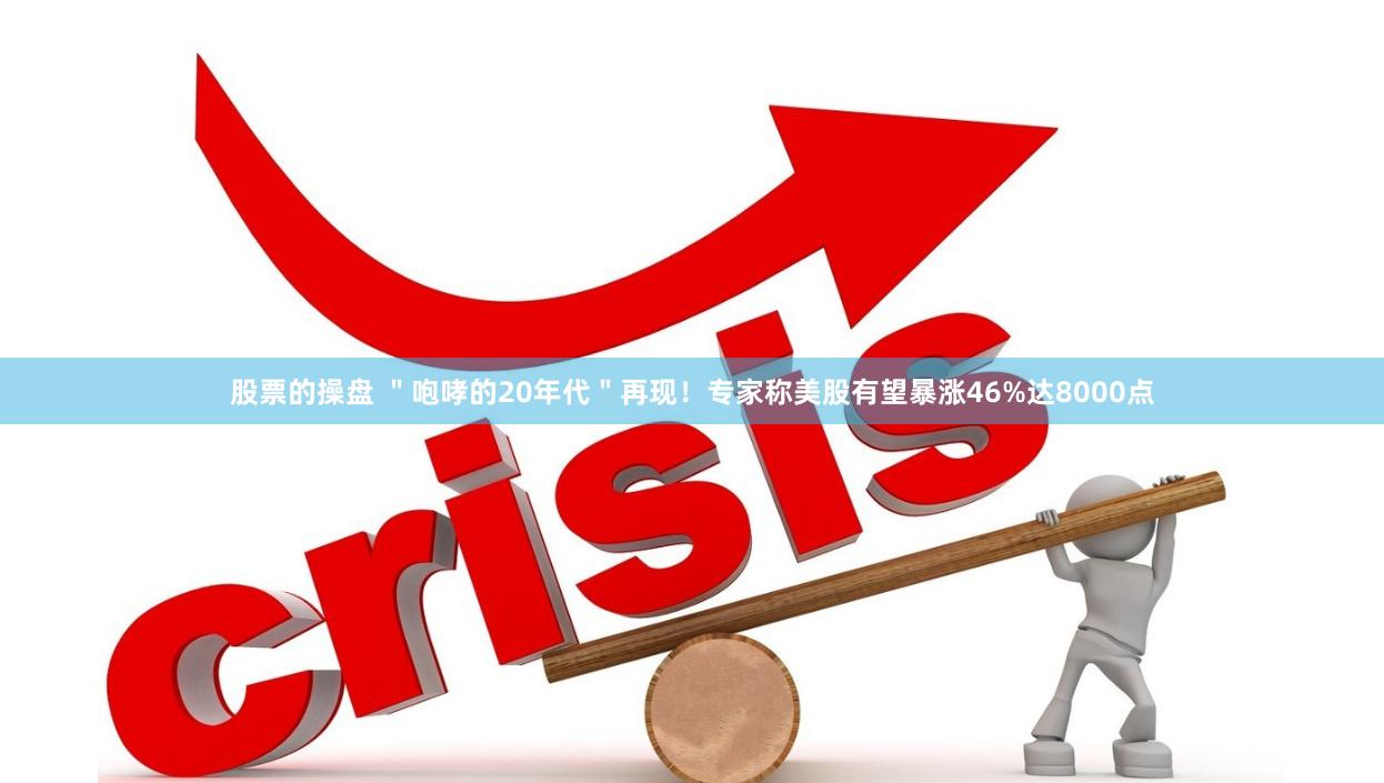 股票的操盘 ＂咆哮的20年代＂再现！专家称美股有望暴涨46%达8000点