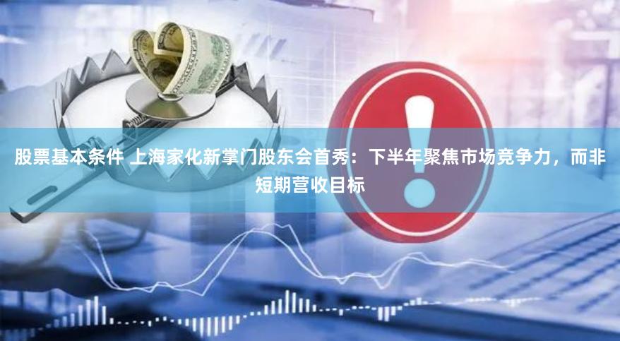 股票基本条件 上海家化新掌门股东会首秀：下半年聚焦市场竞争力，而非短期营收目标