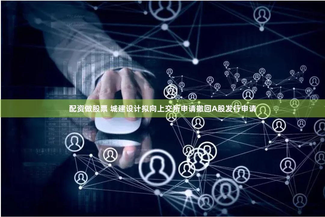 配资做股票 城建设计拟向上交所申请撤回A股发行申请